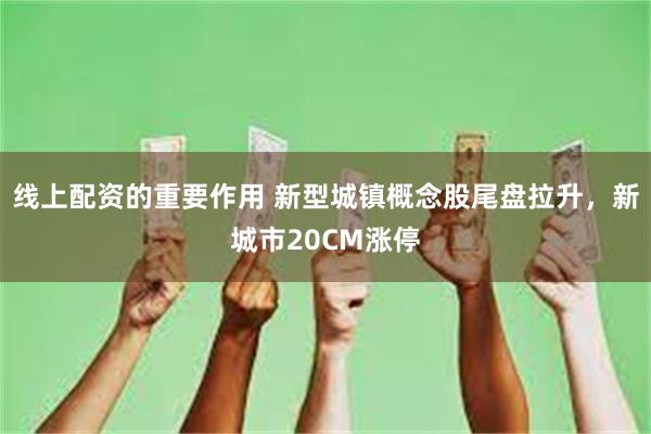 线上配资的重要作用 新型城镇概念股尾盘拉升，新城市20CM涨停