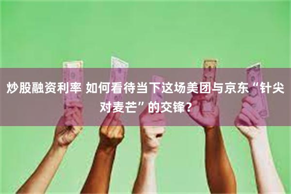 炒股融资利率 如何看待当下这场美团与京东“针尖对麦芒”的交锋？