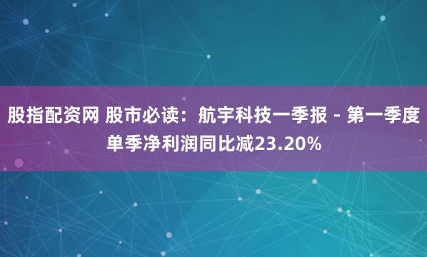 股指配资网 股市必读:航宇科技一季报 - 第一季度单季净利润同比减23.20%