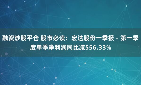 融资炒股平仓 股市必读:宏达股份一季报 - 第一季度单季净利润同比减556.33%