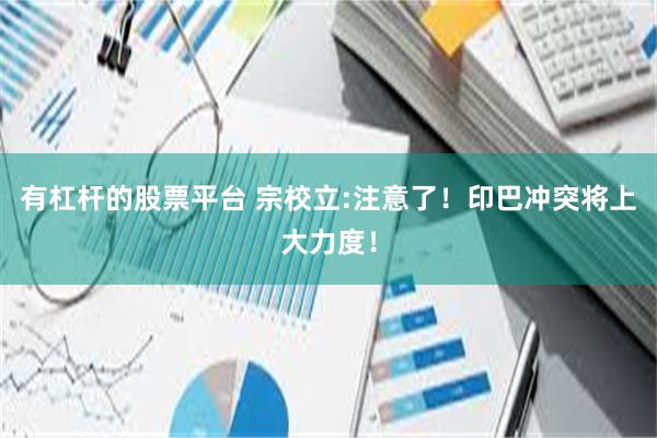 有杠杆的股票平台 宗校立:注意了!印巴冲突将上大力度!