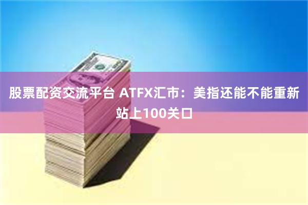股票配资交流平台 ATFX汇市:美指还能不能重新站上100关口