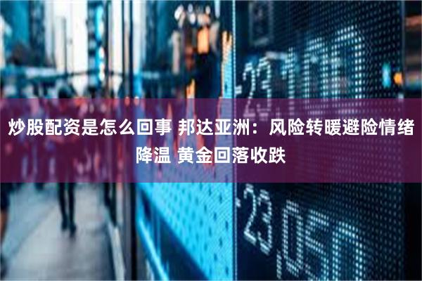炒股配资是怎么回事 邦达亚洲：风险转暖避险情绪降温 黄金回落收跌