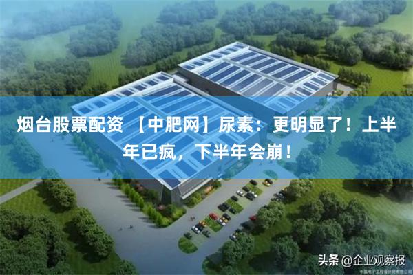 烟台股票配资 【中肥网】尿素：更明显了！上半年已疯，下半年会崩！
