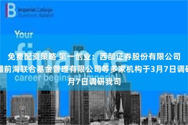 免费配资策略 第一创业：西部证券股份有限公司、新疆前海联合基金管理有限公司等多家机构于3月7日调研我司