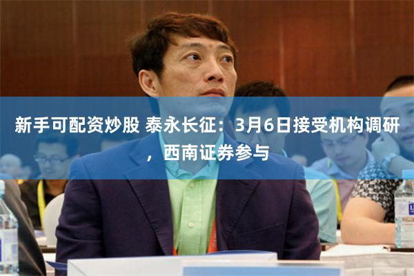 新手可配资炒股 泰永长征:3月6日接受机构调研,西南证券参与