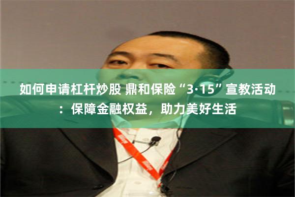 如何申请杠杆炒股 鼎和保险“3·15”宣教活动：保障金融权益，助力美好生活