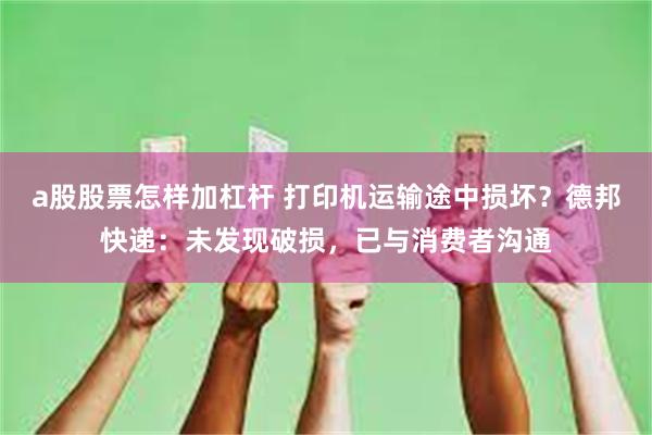 a股股票怎样加杠杆 打印机运输途中损坏?德邦快递:未发现破损,已与消费者沟通