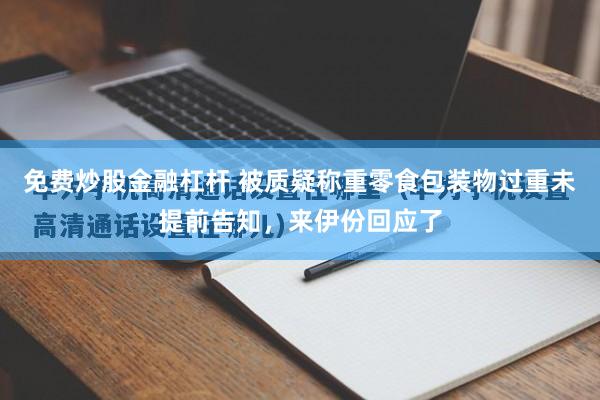 免费炒股金融杠杆 被质疑称重零食包装物过重未提前告知，来伊份回应了
