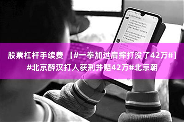 股票杠杆手续费 【#一拳加过肩摔打没了42万#】#北京醉汉打人获刑并赔42万#北京朝