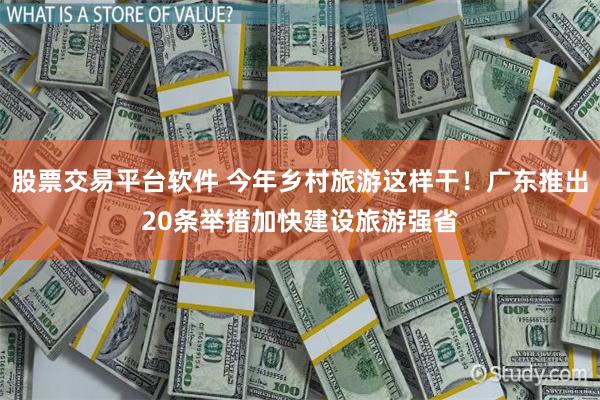 股票交易平台软件 今年乡村旅游这样干！广东推出20条举措加快建设旅游强省