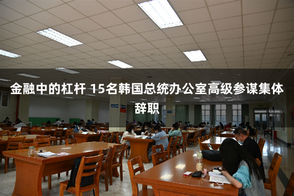 金融中的杠杆 15名韩国总统办公室高级参谋集体辞职