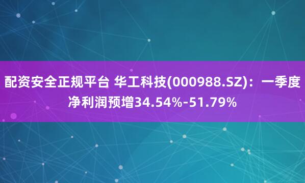 配资安全正规平台 华工科技(000988.SZ):一季度净利润预增34.54%-51.79%