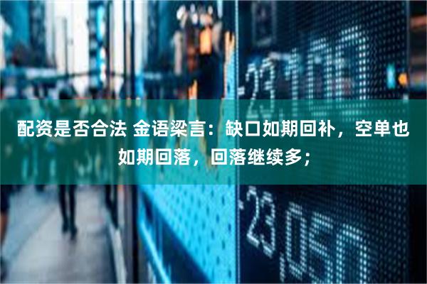 配资是否合法 金语梁言:缺口如期回补,空单也如期回落,回落继续多;