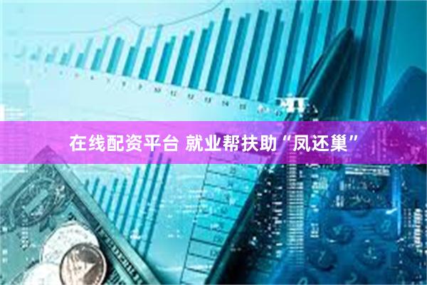 在线配资平台 就业帮扶助“凤还巢”