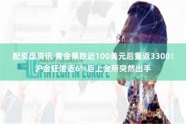 配资盘资讯 黄金暴跌近100美元后重返3300!沪金狂泄近6%后上金所突然出手
