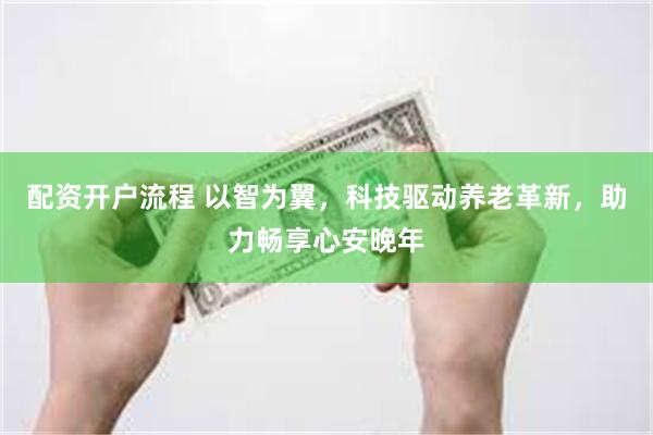 配资开户流程 以智为翼，科技驱动养老革新，助力畅享心安晚年