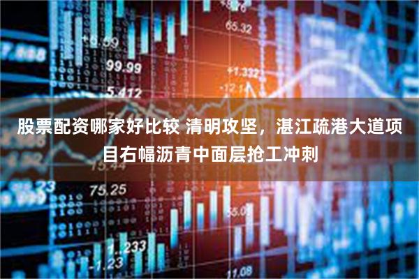 股票配资哪家好比较 清明攻坚,湛江疏港大道项目右幅沥青中面层抢工冲刺