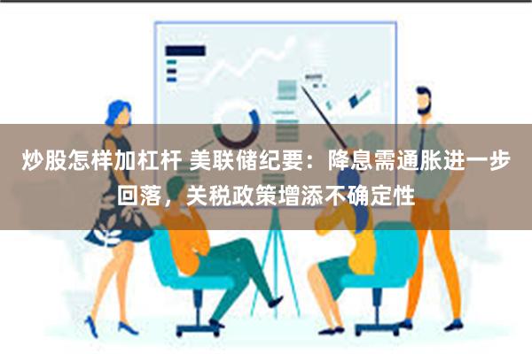 炒股怎样加杠杆 美联储纪要:降息需通胀进一步回落,关税政策增添不确定性