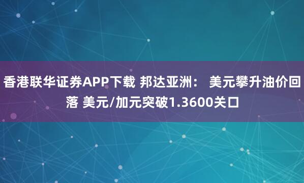 香港联华证券APP下载 邦达亚洲： 美元攀升油价回落 美元/加元突破1.3600关口