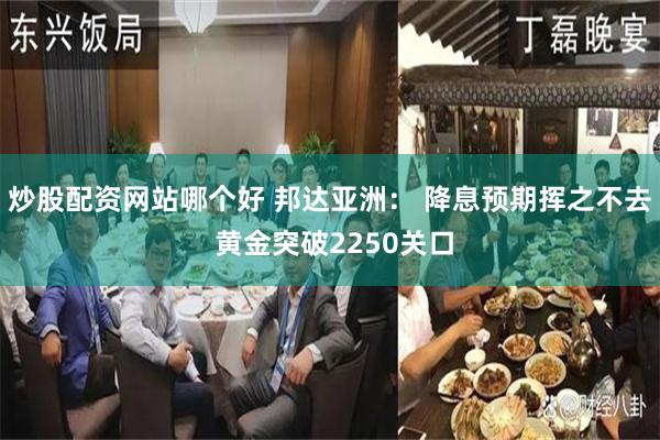 炒股配资网站哪个好 邦达亚洲: 降息预期挥之不去 黄金突破2250关口