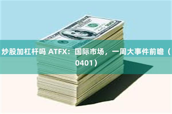 炒股加杠杆吗 ATFX:国际市场,一周大事件前瞻(0401)