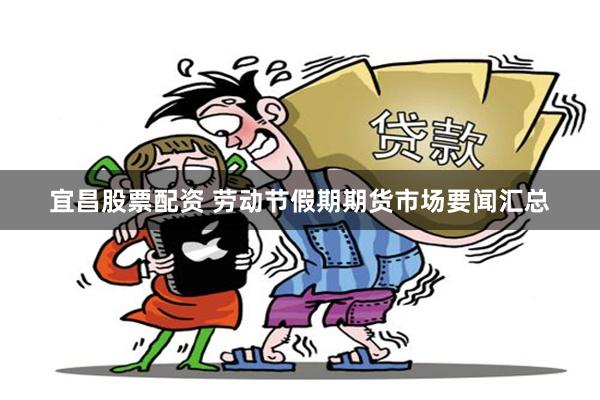宜昌股票配资 劳动节假期期货市场要闻汇总