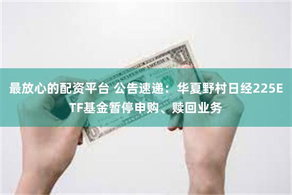 最放心的配资平台 公告速递:华夏野村日经225ETF基金暂停申购、赎回业务