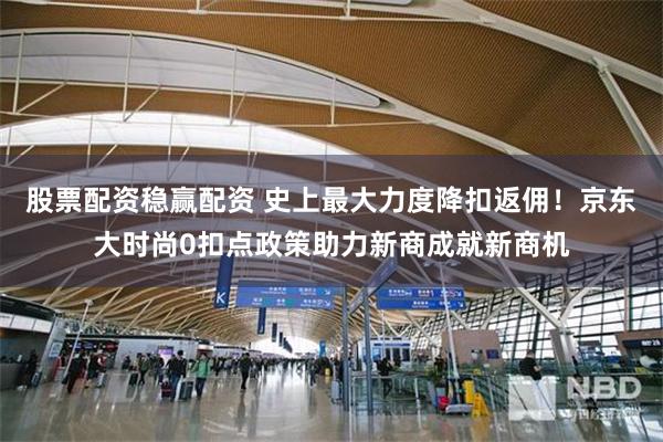 股票配资稳赢配资 史上最大力度降扣返佣!京东大时尚0扣点政策助力新商成就新商机