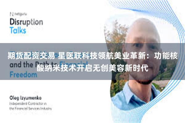 期货配资交易 星医联科技领航美业革新:功能核酸纳米技术开启无创美容新时代