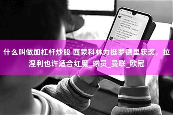 什么叫做加杠杆炒股 西蒙科林力挺罗德里获奖，拉涅利也许适合红魔_球员_曼联_欧冠