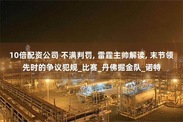 10倍配资公司 不满判罚, 雷霆主帅解读, 末节领先时的争议犯规_比赛_丹佛掘金队_诺特