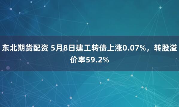 东北期货配资 5月8日建工转债上涨0.07%,转股溢价率59.2%