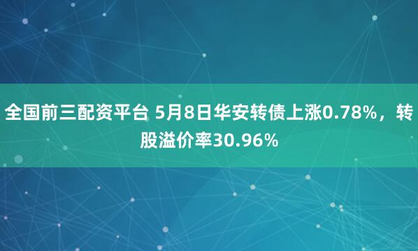 全国前三配资平台 5月8日华安转债上涨0.78%,转股溢价率30.96%