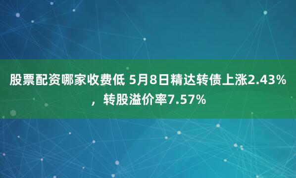 股票配资哪家收费低 5月8日精达转债上涨2.43%,转股溢价率7.57%