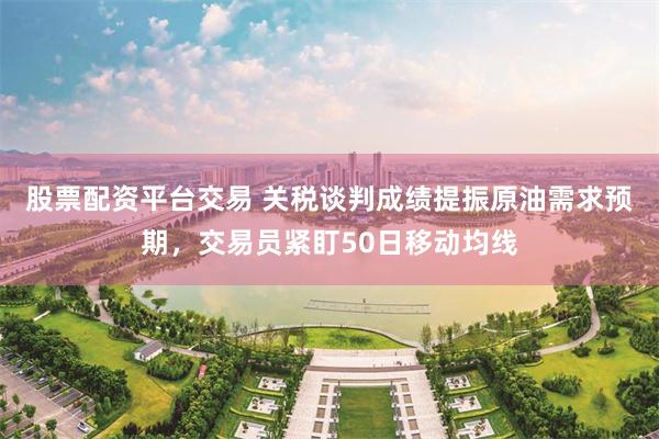 股票配资平台交易 关税谈判成绩提振原油需求预期,交易员紧盯50日移动均线
