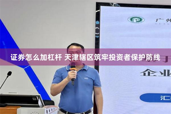 证券怎么加杠杆 天津辖区筑牢投资者保护防线