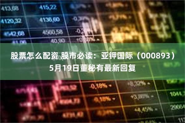 股票怎么配资 股市必读：亚钾国际（000893）5月19日董秘有最新回复