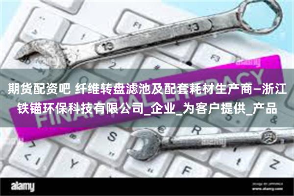 期货配资吧 纤维转盘滤池及配套耗材生产商—浙江铁锚环保科技有限公司_企业_为客户提供_产品