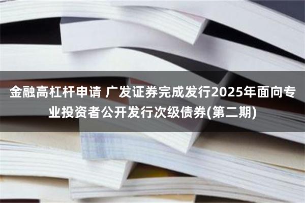 金融高杠杆申请 广发证券完成发行2025年面向专业投资者公开发行次级债券(第二期)