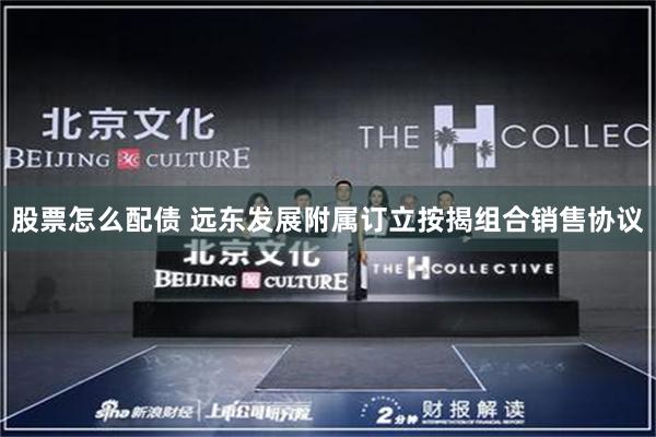 股票怎么配债 远东发展附属订立按揭组合销售协议