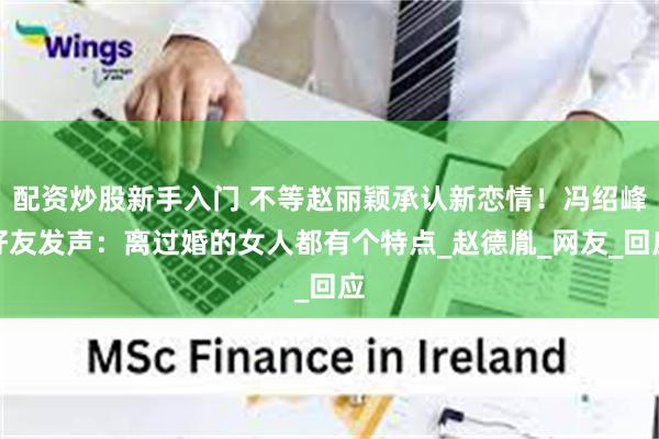 配资炒股新手入门 不等赵丽颖承认新恋情！冯绍峰好友发声：离过婚的女人都有个特点_赵德胤_网友_回应