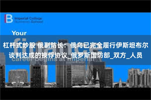 杠杆式炒股 俄副防长:俄乌已完全履行伊斯坦布尔谈判达成的换俘协议_俄罗斯国防部_双方_人员