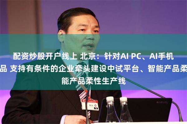 配资炒股开户线上 北京：针对AI PC、AI手机等智能产品 支持有条件的企业牵头建设中试平台、智能产品柔性生产线
