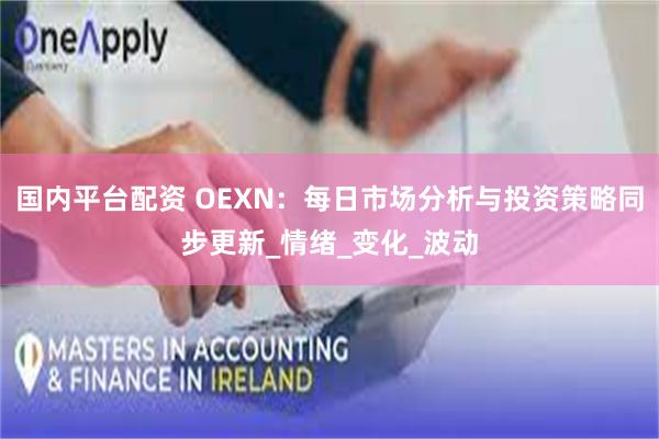 国内平台配资 OEXN：每日市场分析与投资策略同步更新_情绪_变化_波动