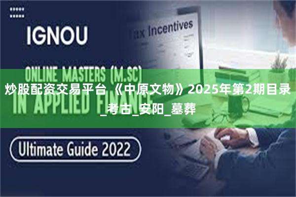 炒股配资交易平台 《中原文物》2025年第2期目录_考古_安阳_墓葬