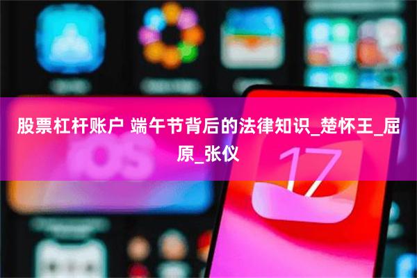 股票杠杆账户 端午节背后的法律知识_楚怀王_屈原_张仪