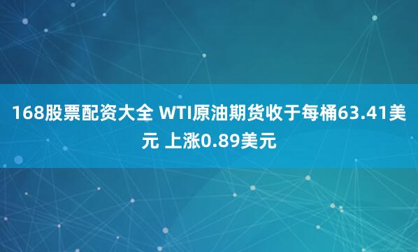 168股票配资大全 WTI原油期货收于每桶63.41美元 上涨0.89美元