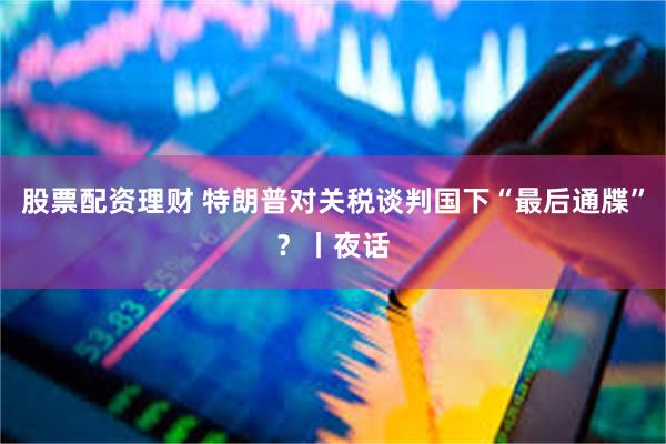 股票配资理财 特朗普对关税谈判国下“最后通牒”？丨夜话