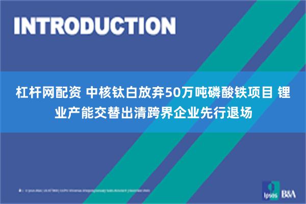 杠杆网配资 中核钛白放弃50万吨磷酸铁项目 锂业产能交替出清跨界企业先行退场